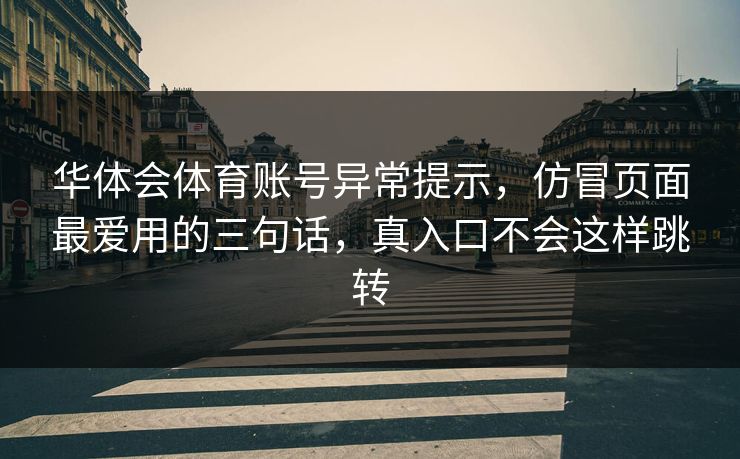 华体会体育账号异常提示，仿冒页面最爱用的三句话，真入口不会这样跳转