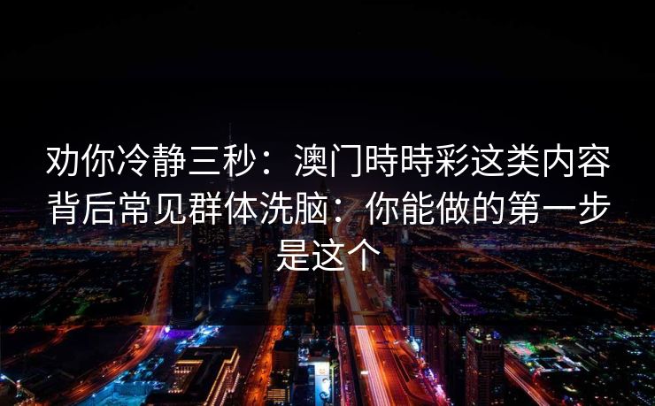 劝你冷静三秒：澳门時時彩这类内容背后常见群体洗脑：你能做的第一步是这个