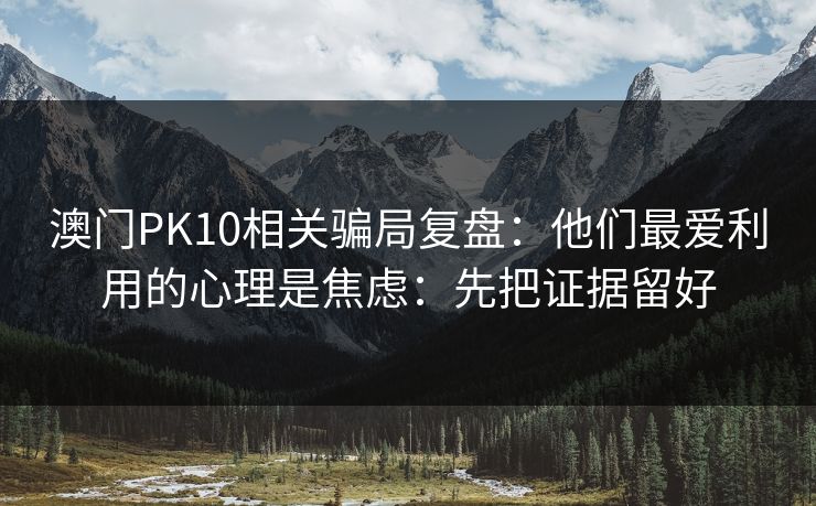 澳门PK10相关骗局复盘：他们最爱利用的心理是焦虑：先把证据留好