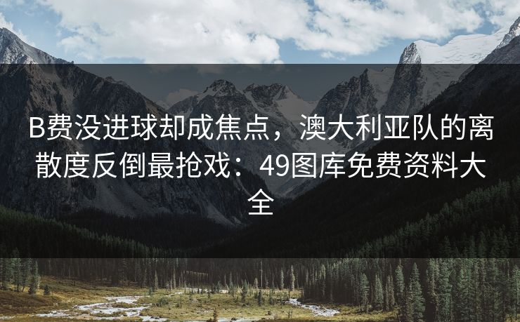B费没进球却成焦点，澳大利亚队的离散度反倒最抢戏：49图库免费资料大全