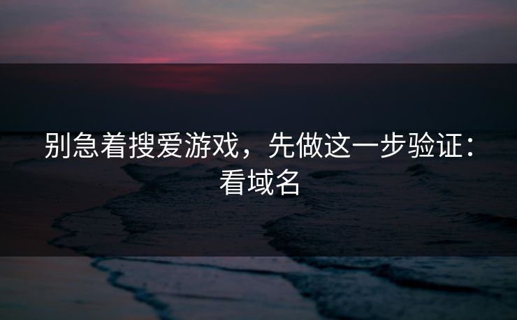 别急着搜爱游戏，先做这一步验证：看域名