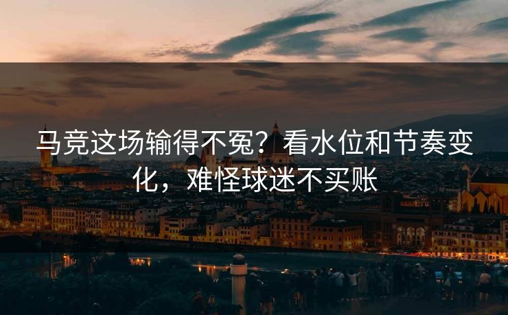马竞这场输得不冤？看水位和节奏变化，难怪球迷不买账