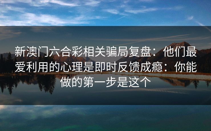 新澳门六合彩相关骗局复盘：他们最爱利用的心理是即时反馈成瘾：你能做的第一步是这个