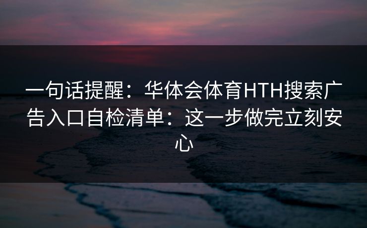 一句话提醒：华体会体育HTH搜索广告入口自检清单：这一步做完立刻安心