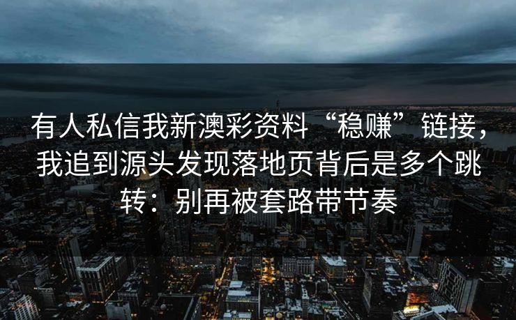 有人私信我新澳彩资料“稳赚”链接，我追到源头发现落地页背后是多个跳转：别再被套路带节奏