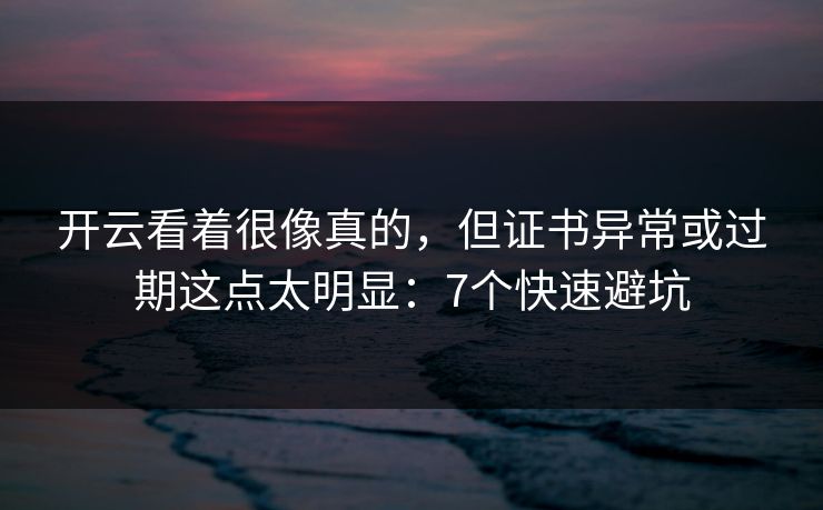 开云看着很像真的，但证书异常或过期这点太明显：7个快速避坑
