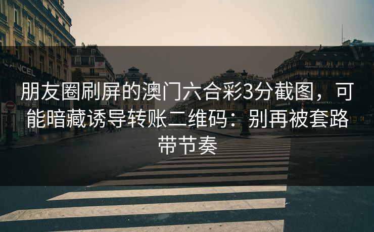 朋友圈刷屏的澳门六合彩3分截图，可能暗藏诱导转账二维码：别再被套路带节奏