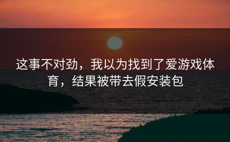 这事不对劲，我以为找到了爱游戏体育，结果被带去假安装包