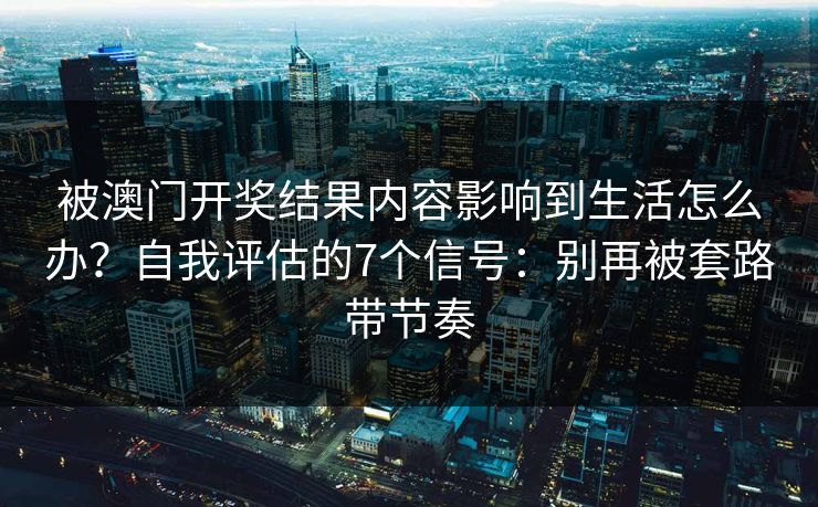 被澳门开奖结果内容影响到生活怎么办？自我评估的7个信号：别再被套路带节奏