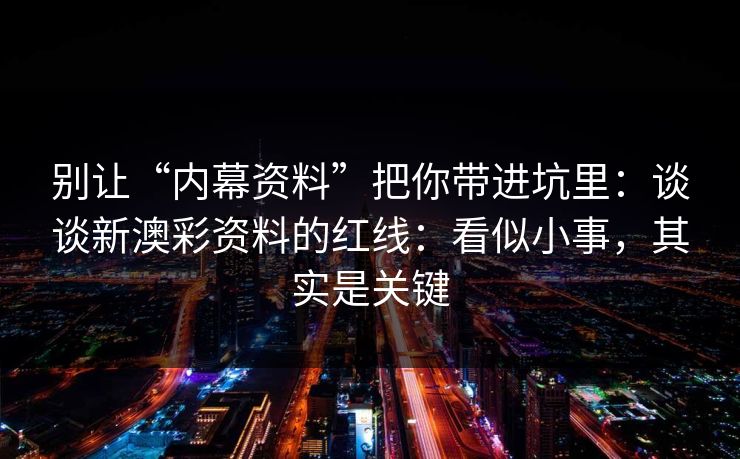 别让“内幕资料”把你带进坑里：谈谈新澳彩资料的红线：看似小事，其实是关键