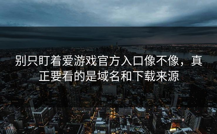 别只盯着爱游戏官方入口像不像，真正要看的是域名和下载来源