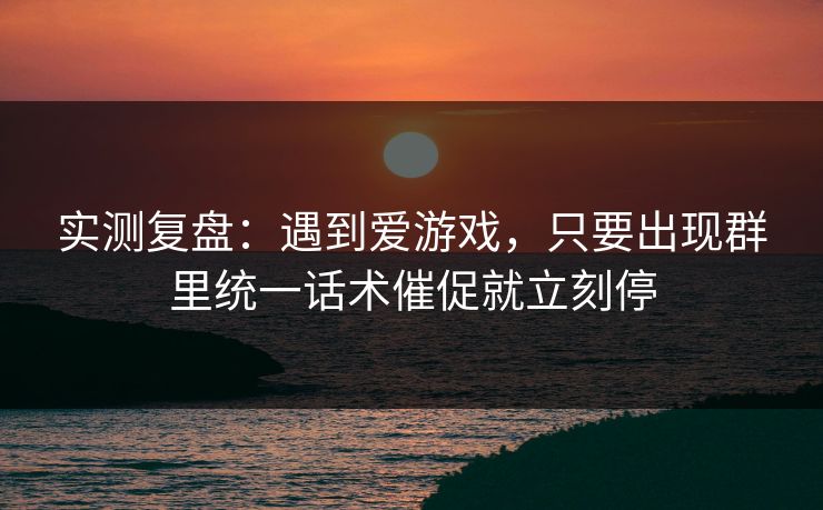 实测复盘：遇到爱游戏，只要出现群里统一话术催促就立刻停