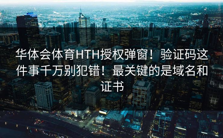 华体会体育HTH授权弹窗！验证码这件事千万别犯错！最关键的是域名和证书