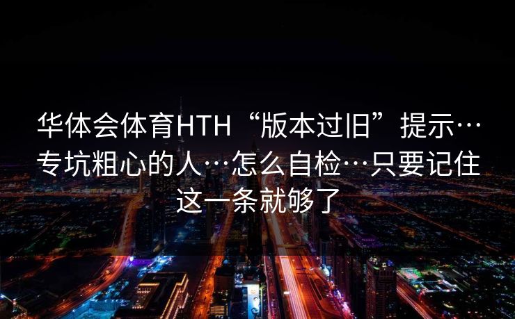 华体会体育HTH“版本过旧”提示…专坑粗心的人…怎么自检…只要记住这一条就够了