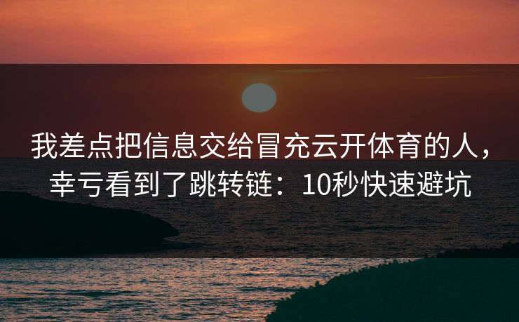 我差点把信息交给冒充云开体育的人，幸亏看到了跳转链：10秒快速避坑