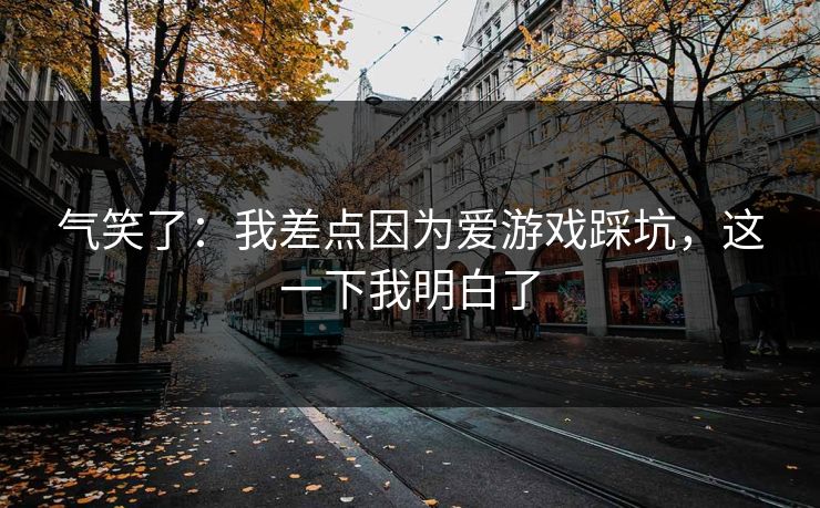 气笑了：我差点因为爱游戏踩坑，这一下我明白了