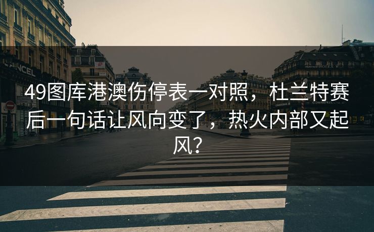 49图库港澳伤停表一对照，杜兰特赛后一句话让风向变了，热火内部又起风？