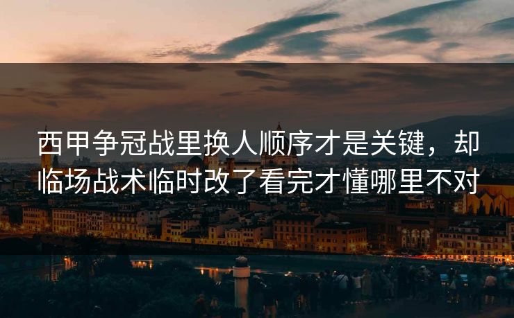 西甲争冠战里换人顺序才是关键，却临场战术临时改了看完才懂哪里不对