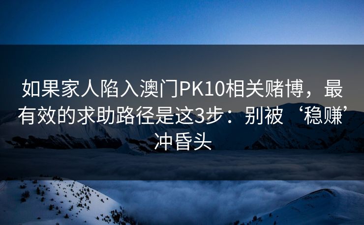 如果家人陷入澳门PK10相关赌博,最有效的求助路径是这3步:别被‘稳赚’冲昏头 如果家人陷入澳门PK10相关赌博,最有效的求助路径是这3步:别被‘稳赚’冲昏头