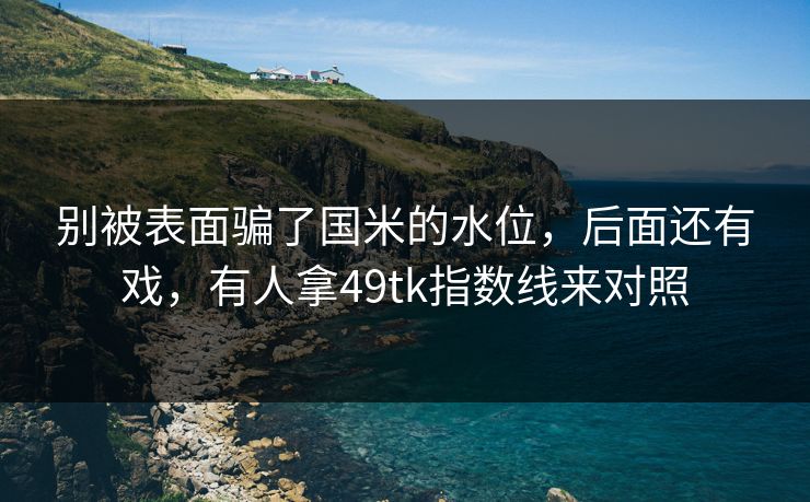 别被表面骗了国米的水位,后面还有戏,有人拿49tk指数线来对照 别被表面骗了国米的水位,后面还有戏,有人拿49tk指数线来对照