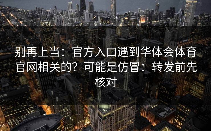 别再上当:官方入口遇到华体会体育官网相关的?可能是仿冒:转发前先核对 别再上当:官方入口遇到华体会体育官网相关的?可能是仿冒:转发前先核对